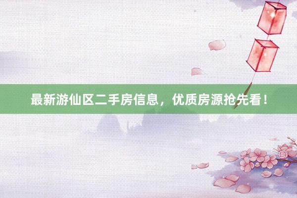 最新游仙区二手房信息，优质房源抢先看！