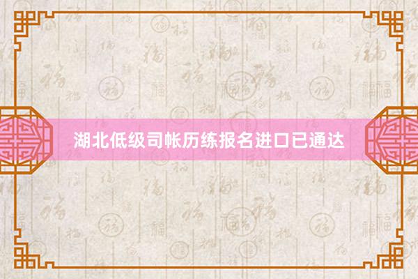 湖北低级司帐历练报名进口已通达