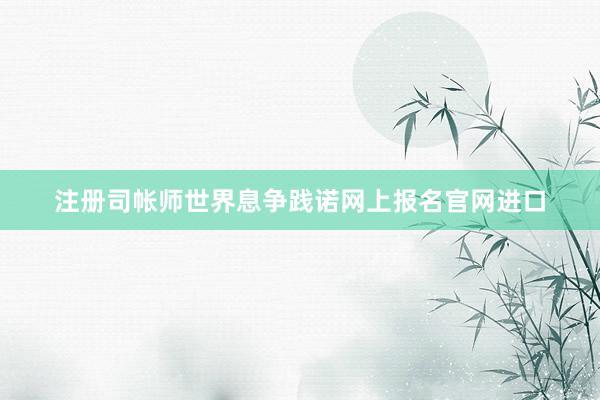 注册司帐师世界息争践诺网上报名官网进口