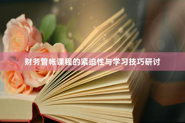 财务管帐课程的紧迫性与学习技巧研讨