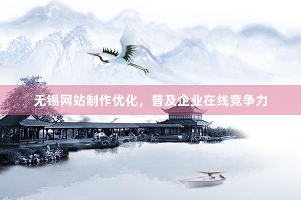 无锡网站制作优化，普及企业在线竞争力