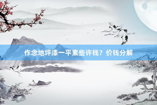 作念地坪漆一平素些许钱？价钱分解