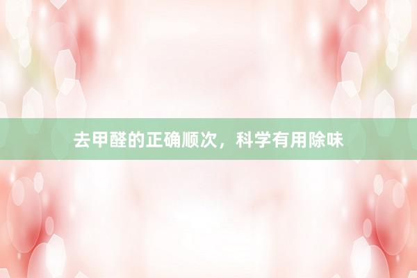 去甲醛的正确顺次，科学有用除味