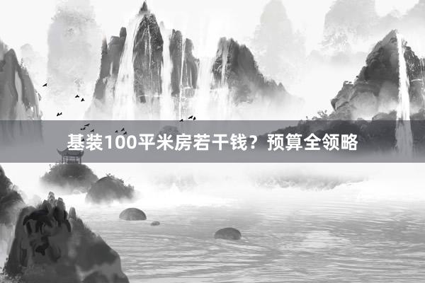 基装100平米房若干钱？预算全领略