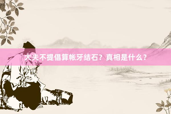 大夫不提倡算帐牙结石？真相是什么？