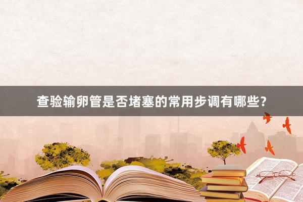 查验输卵管是否堵塞的常用步调有哪些？